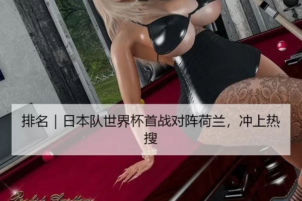 排名｜日本队世界杯首战对阵荷兰，冲上热搜