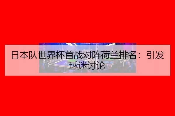 日本队世界杯首战对阵荷兰排名：引发球迷讨论