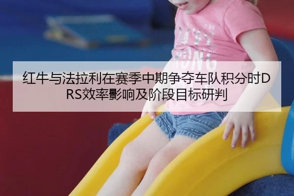红牛与法拉利在赛季中期争夺车队积分时DRS效率影响及阶段目标研判