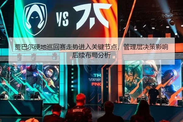 贾巴尔硬地巡回赛走势进入关键节点，管理层决策影响后续布局分析